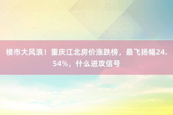 楼市大风浪！重庆江北房价涨跌榜，最飞扬幅24.54%，什么进攻信号