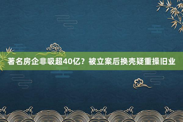 著名房企非吸超40亿？被立案后换壳疑重操旧业