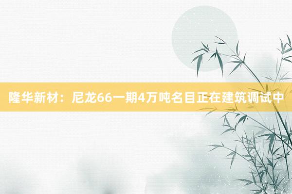 隆华新材：尼龙66一期4万吨名目正在建筑调试中