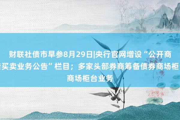 财联社债市早参8月29日|央行官网增设“公开商场国债买卖业务公告”栏目；多家头部券商筹备债券商场柜台业务