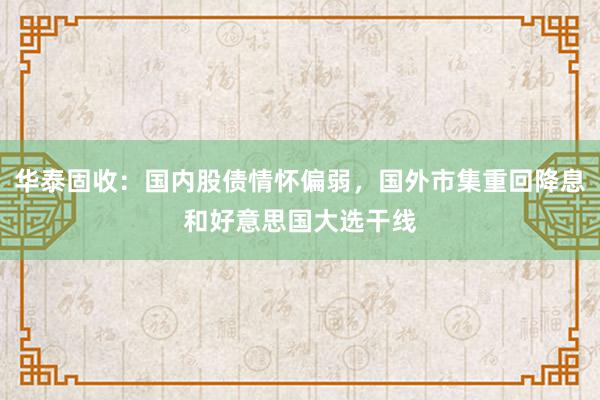 华泰固收：国内股债情怀偏弱，国外市集重回降息和好意思国大选干线