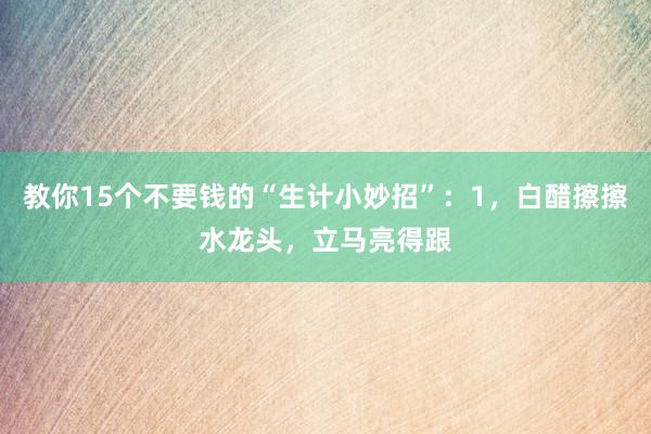 教你15个不要钱的“生计小妙招”：1，白醋擦擦水龙头，立马亮得跟