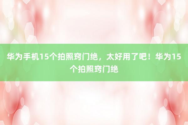 华为手机15个拍照窍门绝，太好用了吧！华为15个拍照窍门绝