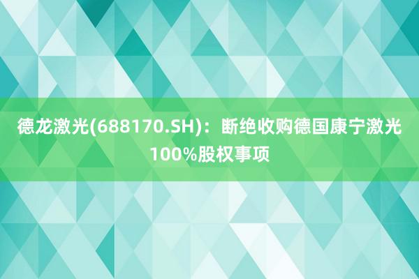 德龙激光(688170.SH)：断绝收购德国康宁激光100%股权事项