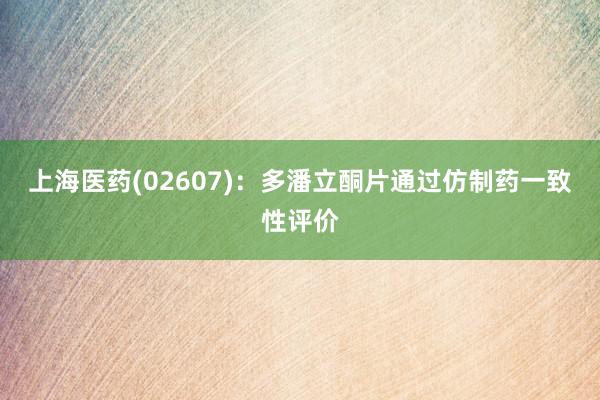 上海医药(02607)：多潘立酮片通过仿制药一致性评价