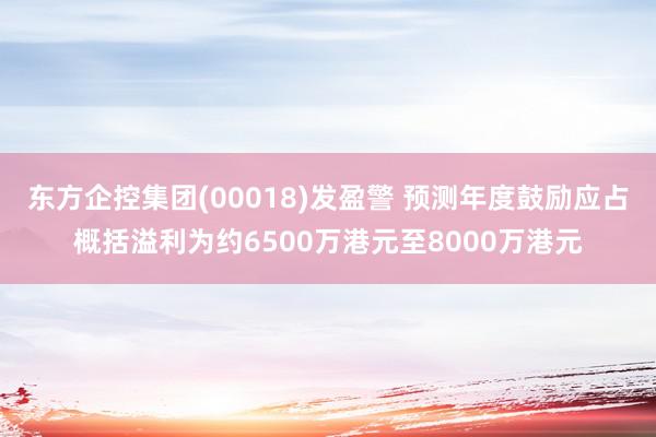 东方企控集团(00018)发盈警 预测年度鼓励应占概括溢利为约6500万港元至8000万港元