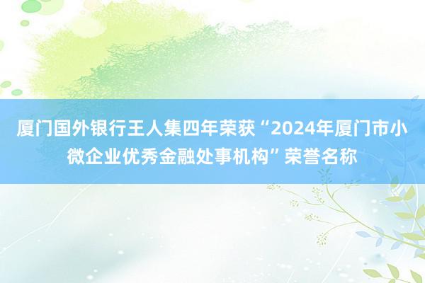 厦门国外银行王人集四年荣获“2024年厦门市小微企业优秀金融处事机构”荣誉名称