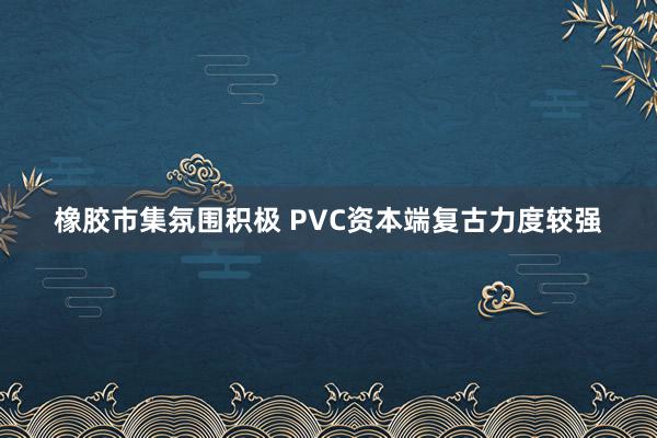 橡胶市集氛围积极 PVC资本端复古力度较强