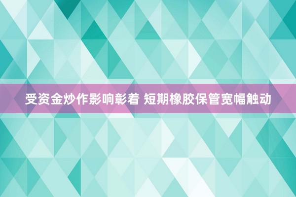 受资金炒作影响彰着 短期橡胶保管宽幅触动