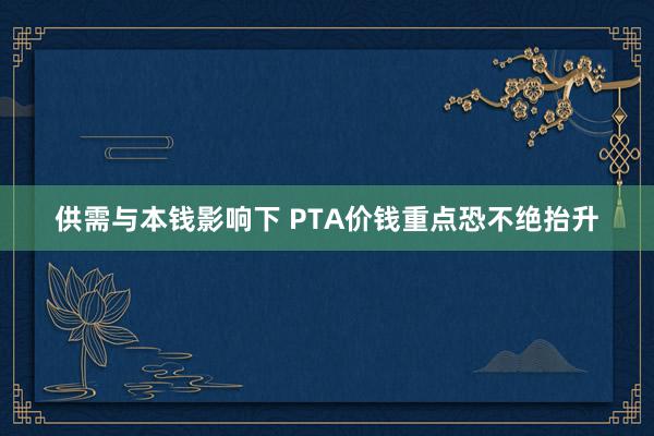 供需与本钱影响下 PTA价钱重点恐不绝抬升