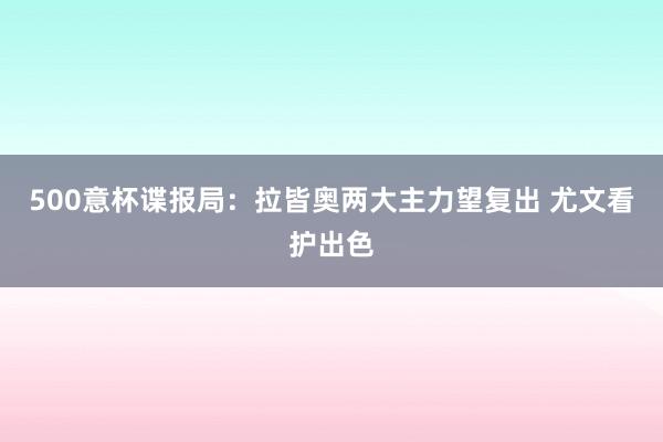 500意杯谍报局：拉皆奥两大主力望复出 尤文看护出色