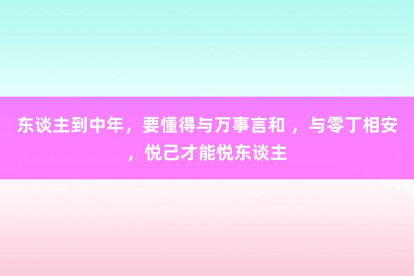 东谈主到中年，要懂得与万事言和 ，与零丁相安，悦己才能悦东谈主