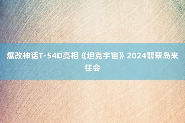 爆改神话T-54D亮相《坦克宇宙》2024翡翠岛来往会