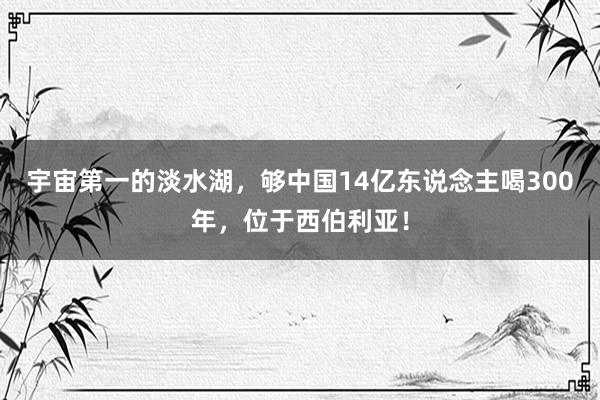 宇宙第一的淡水湖，够中国14亿东说念主喝300年，位于西伯利亚！