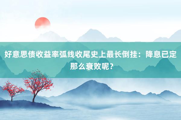 好意思债收益率弧线收尾史上最长倒挂：降息已定 那么衰败呢？