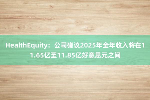 HealthEquity：公司磋议2025年全年收入将在11.65亿至11.85亿好意思元之间