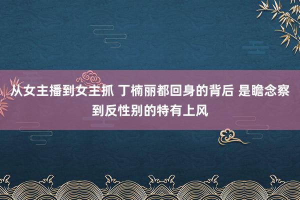 从女主播到女主抓 丁楠丽都回身的背后 是瞻念察到反性别的特有上风