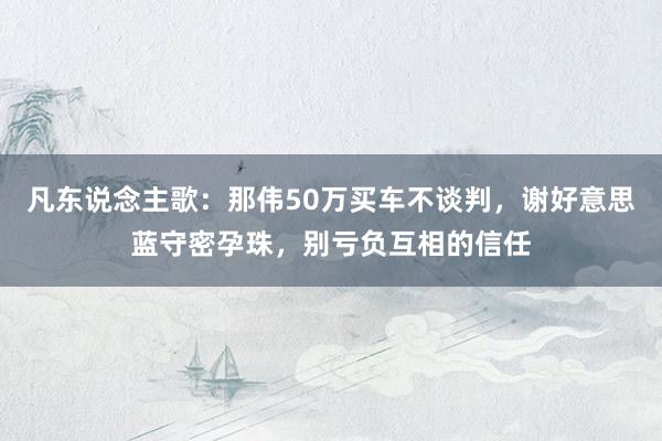 凡东说念主歌：那伟50万买车不谈判，谢好意思蓝守密孕珠，别亏负互相的信任