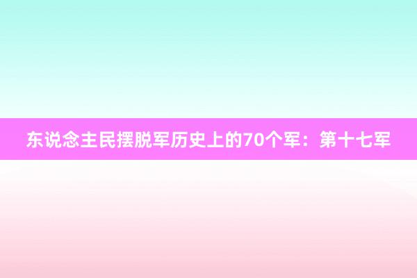 东说念主民摆脱军历史上的70个军：第十七军