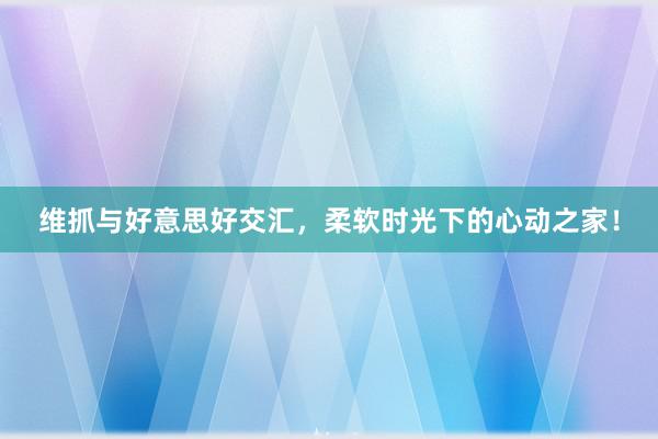 维抓与好意思好交汇，柔软时光下的心动之家！