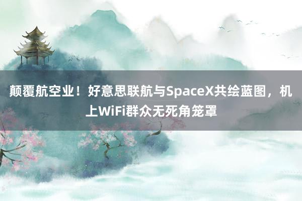 颠覆航空业！好意思联航与SpaceX共绘蓝图，机上WiFi群众无死角笼罩