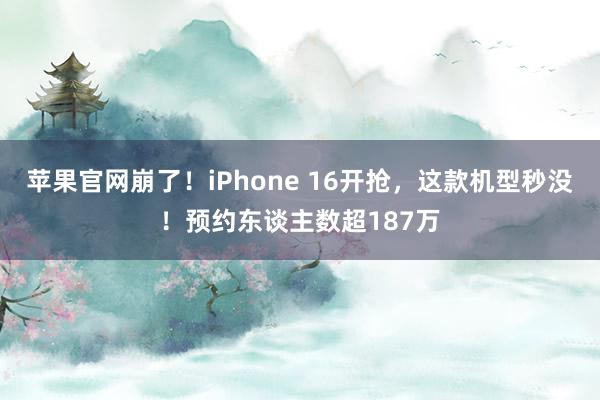 苹果官网崩了！iPhone 16开抢，这款机型秒没！预约东谈主数超187万