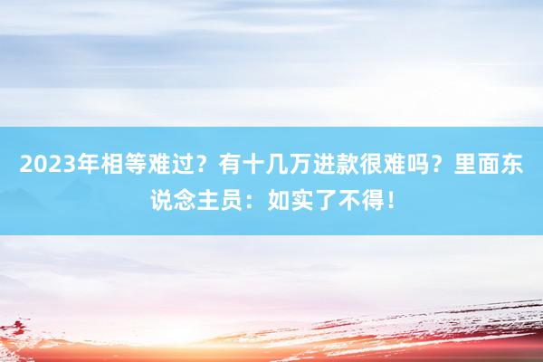 2023年相等难过？有十几万进款很难吗？里面东说念主员：如实了不得！