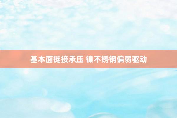 基本面链接承压 镍不锈钢偏弱驱动