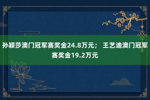 孙颖莎澳门冠军赛奖金24.8万元； 王艺迪澳门冠军赛奖金19.2万元