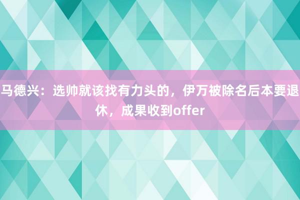 马德兴：选帅就该找有力头的，伊万被除名后本要退休，成果收到offer