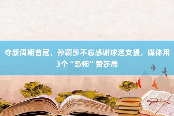 夺新周期首冠，孙颖莎不忘感谢球迷支援，媒体用3个“恐怖”赞莎局