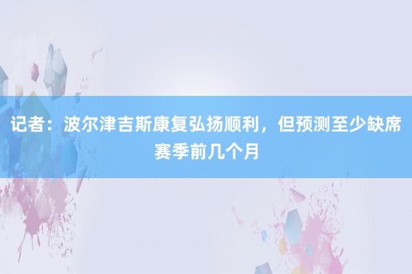 记者：波尔津吉斯康复弘扬顺利，但预测至少缺席赛季前几个月