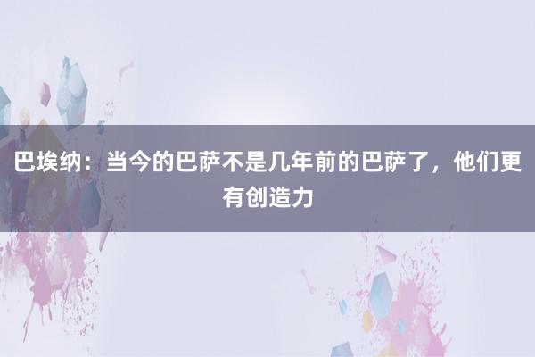 巴埃纳：当今的巴萨不是几年前的巴萨了，他们更有创造力