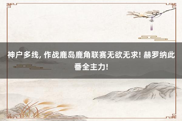 神户多线, 作战鹿岛鹿角联赛无欲无求! 赫罗纳此番全主力!