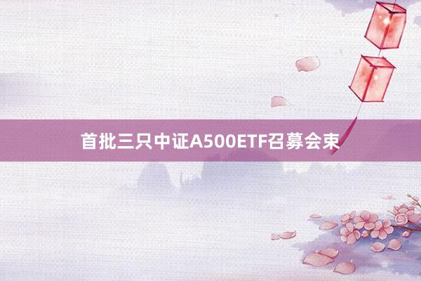 首批三只中证A500ETF召募会束