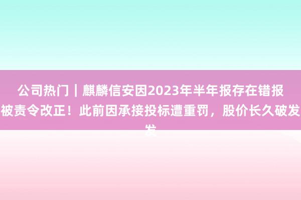 公司热门｜麒麟信安因2023年半年报存在错报被责令改正！此前因承接投标遭重罚，股价长久破发