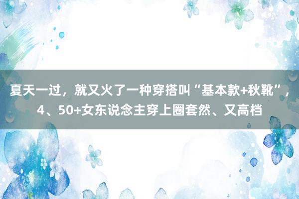 夏天一过，就又火了一种穿搭叫“基本款+秋靴”，4、50+女东说念主穿上圈套然、又高档