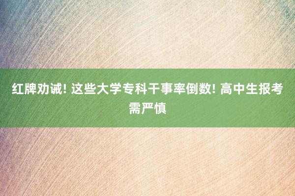 红牌劝诫! 这些大学专科干事率倒数! 高中生报考需严慎