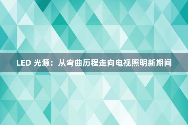 LED 光源：从弯曲历程走向电视照明新期间