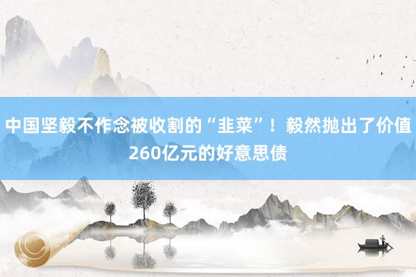 中国坚毅不作念被收割的“韭菜”！毅然抛出了价值260亿元的好意思债