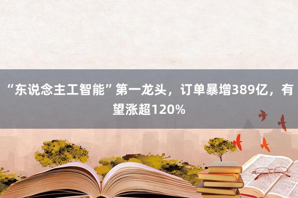 “东说念主工智能”第一龙头，订单暴增389亿，有望涨超120%