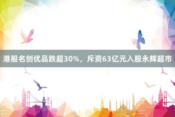 港股名创优品跌超30%，斥资63亿元入股永辉超市