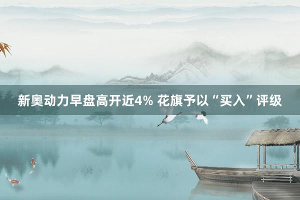 新奥动力早盘高开近4% 花旗予以“买入”评级