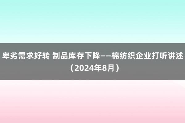 卑劣需求好转 制品库存下降——棉纺织企业打听讲述（2024年8月）