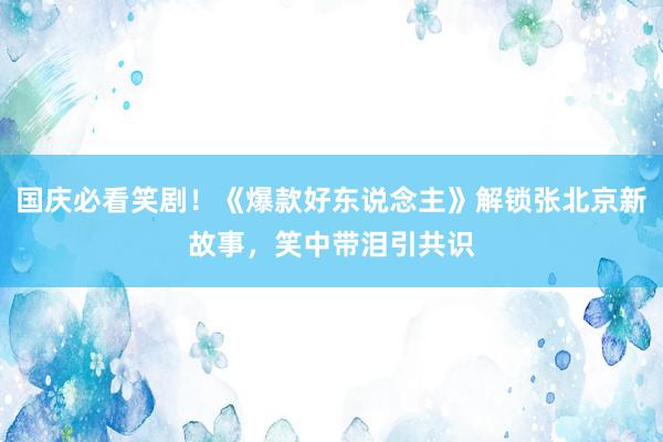 国庆必看笑剧！《爆款好东说念主》解锁张北京新故事，笑中带泪引共识