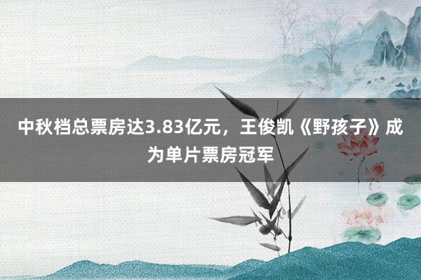 中秋档总票房达3.83亿元，王俊凯《野孩子》成为单片票房冠军