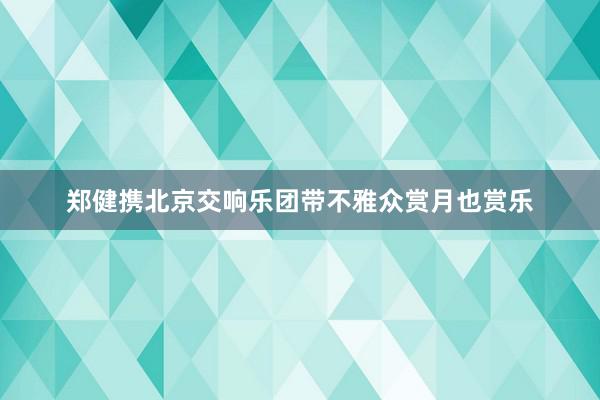 郑健携北京交响乐团带不雅众赏月也赏乐