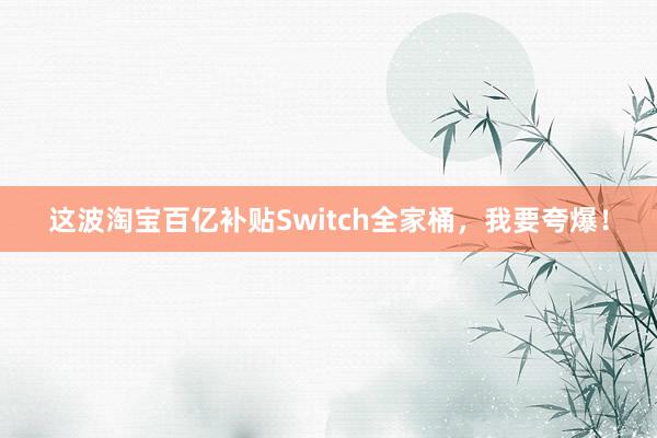 这波淘宝百亿补贴Switch全家桶，我要夸爆！