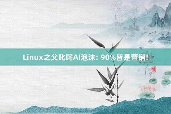 Linux之父叱咤AI泡沫: 90%皆是营销!