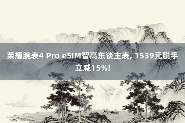 荣耀腕表4 Pro eSIM智高东谈主表, 1539元脱手立减15%!